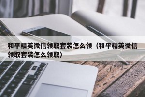 和平精英微信领取套装怎么领（和平精英微信领取套装怎么领取）