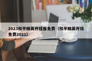 2023和平精英开挂器免费（和平精英开挂免费2021）